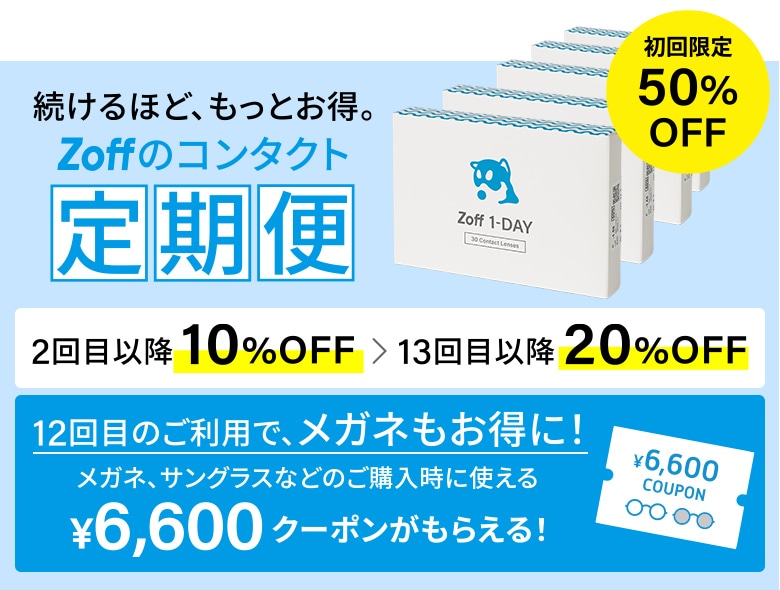 続けるほど、もっとお得。Zoffのコンタクト 定期便 初回限定50%OFF 2回目以降 10%OFF → 13回目以降 20%OFF 12回目のご利用で、メガネもお得に! メガネ、サングラスなどのご購入時に使える¥6,600クーポンがもらえる!